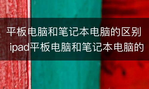 平板电脑和笔记本电脑的区别 ipad平板电脑和笔记本电脑的区别