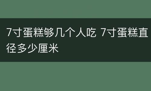 7寸蛋糕够几个人吃 7寸蛋糕直径多少厘米