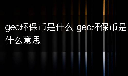 gec环保币是什么 gec环保币是什么意思