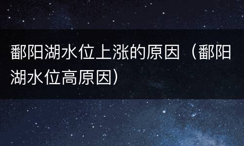 鄱阳湖水位上涨的原因（鄱阳湖水位高原因）