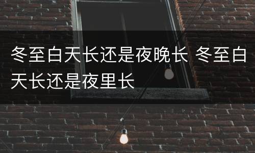 冬至白天长还是夜晚长 冬至白天长还是夜里长