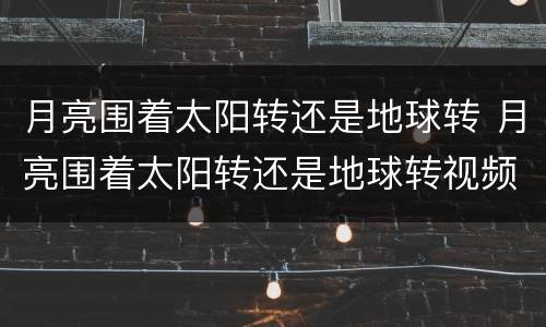 月亮围着太阳转还是地球转 月亮围着太阳转还是地球转视频