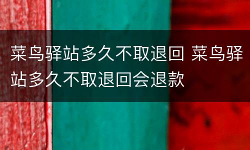 菜鸟驿站多久不取退回 菜鸟驿站多久不取退回会退款