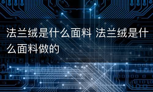 法兰绒是什么面料 法兰绒是什么面料做的