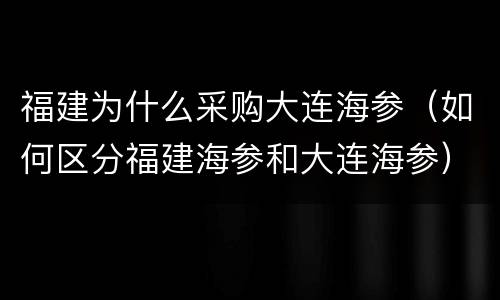 福建为什么采购大连海参（如何区分福建海参和大连海参）