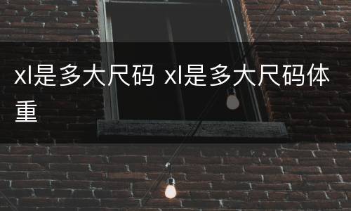 xl是多大尺码 xl是多大尺码体重