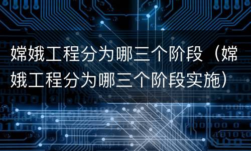 嫦娥工程分为哪三个阶段（嫦娥工程分为哪三个阶段实施）