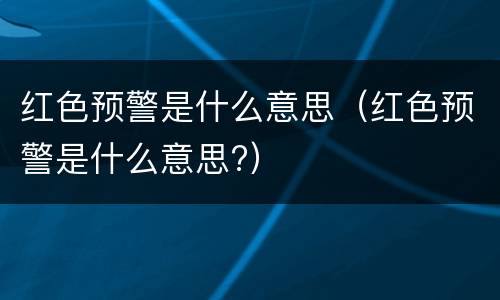 红色预警是什么意思（红色预警是什么意思?）