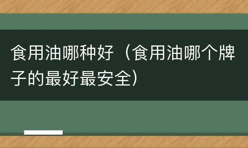 食用油哪种好（食用油哪个牌子的最好最安全）