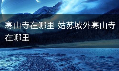 寒山寺在哪里 姑苏城外寒山寺在哪里