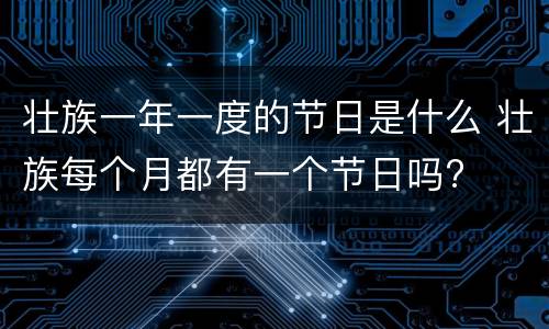 壮族一年一度的节日是什么 壮族每个月都有一个节日吗?