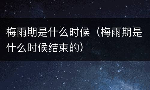 梅雨期是什么时候（梅雨期是什么时候结束的）