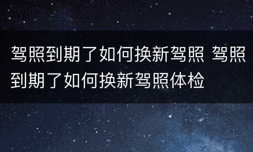 驾照到期了如何换新驾照 驾照到期了如何换新驾照体检