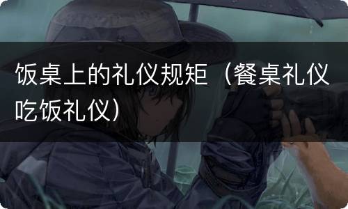 饭桌上的礼仪规矩（餐桌礼仪吃饭礼仪）