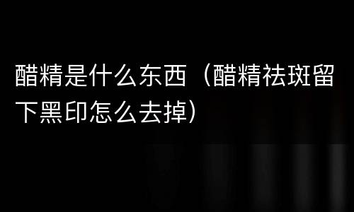 醋精是什么东西（醋精祛斑留下黑印怎么去掉）