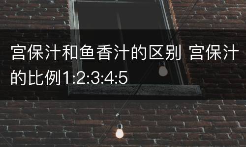 宫保汁和鱼香汁的区别 宫保汁的比例1:2:3:4:5