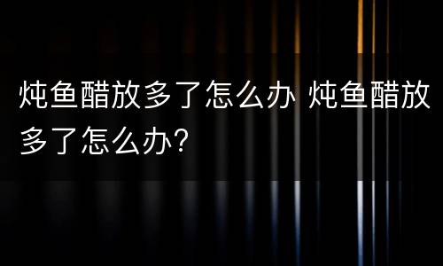 炖鱼醋放多了怎么办 炖鱼醋放多了怎么办?