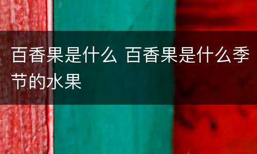 百香果是什么 百香果是什么季节的水果