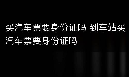 买汽车票要身份证吗 到车站买汽车票要身份证吗