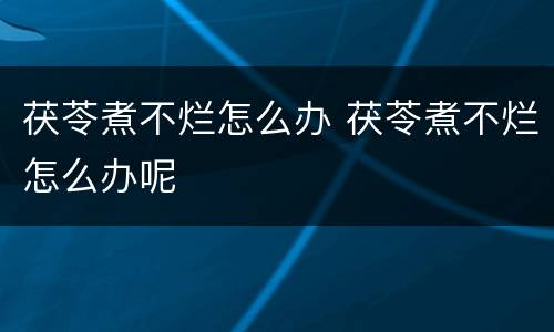 茯苓煮不烂怎么办 茯苓煮不烂怎么办呢
