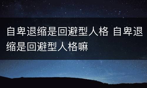 自卑退缩是回避型人格 自卑退缩是回避型人格嘛