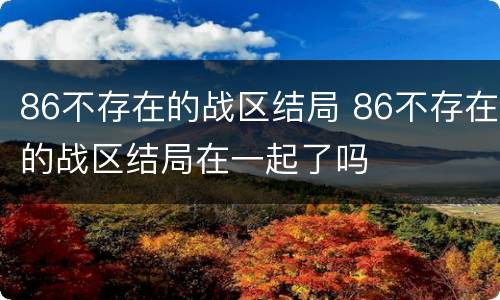 86不存在的战区结局 86不存在的战区结局在一起了吗