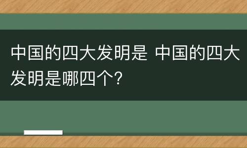 中国的四大发明是 中国的四大发明是哪四个?