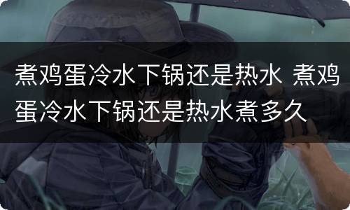 煮鸡蛋冷水下锅还是热水 煮鸡蛋冷水下锅还是热水煮多久