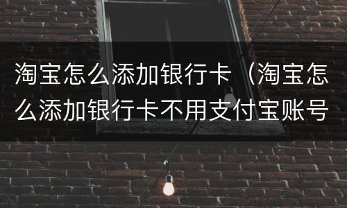 淘宝怎么添加银行卡（淘宝怎么添加银行卡不用支付宝账号）