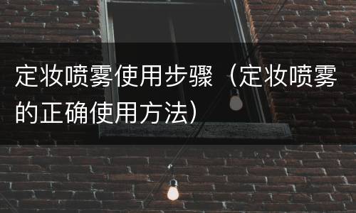 定妆喷雾使用步骤（定妆喷雾的正确使用方法）