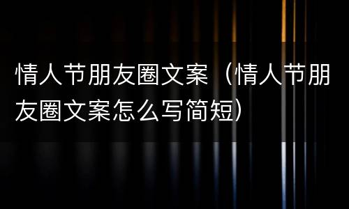 情人节朋友圈文案（情人节朋友圈文案怎么写简短）