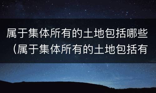 属于集体所有的土地包括哪些（属于集体所有的土地包括有哪些）