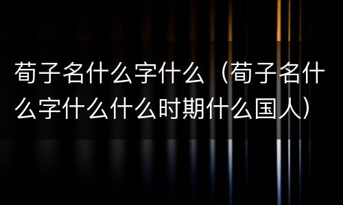 荀子名什么字什么（荀子名什么字什么什么时期什么国人）