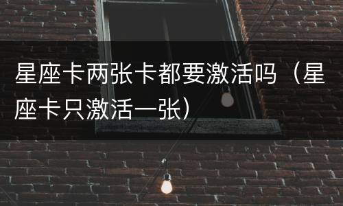 星座卡两张卡都要激活吗（星座卡只激活一张）