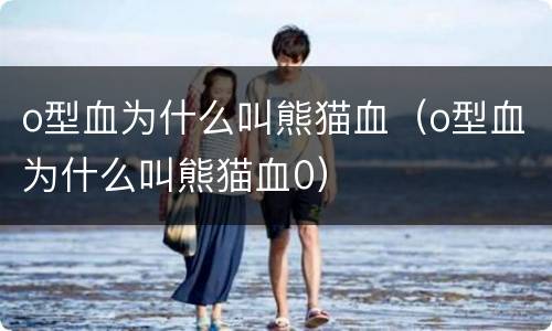 o型血为什么叫熊猫血（o型血为什么叫熊猫血0）
