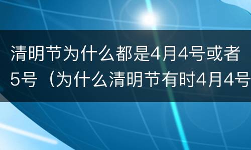 清明节为什么都是4月4号或者5号（为什么清明节有时4月4号或者5号）