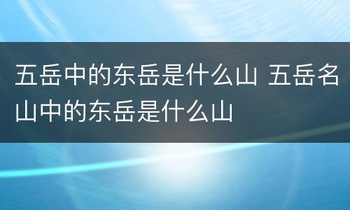 五岳中的东岳是什么山 五岳名山中的东岳是什么山