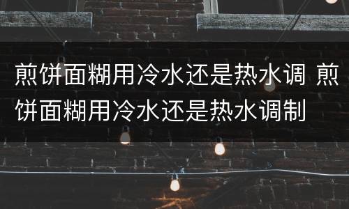 煎饼面糊用冷水还是热水调 煎饼面糊用冷水还是热水调制