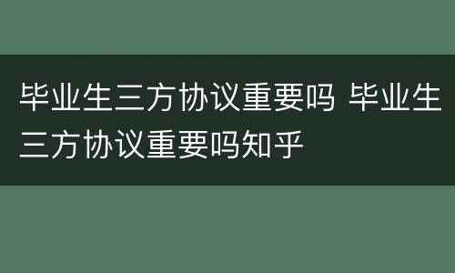毕业生三方协议重要吗 毕业生三方协议重要吗知乎