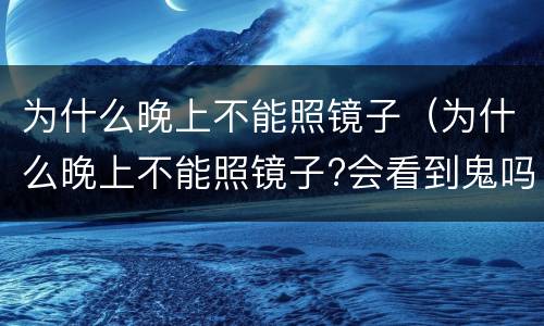 为什么晚上不能照镜子（为什么晚上不能照镜子?会看到鬼吗?）