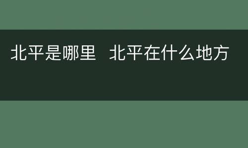 北平是哪里  北平在什么地方