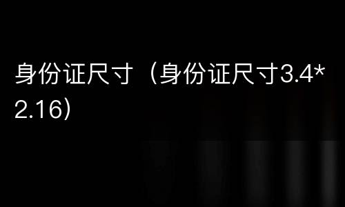 身份证尺寸（身份证尺寸3.4*2.16）