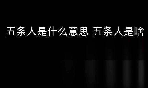 五条人是什么意思 五条人是啥