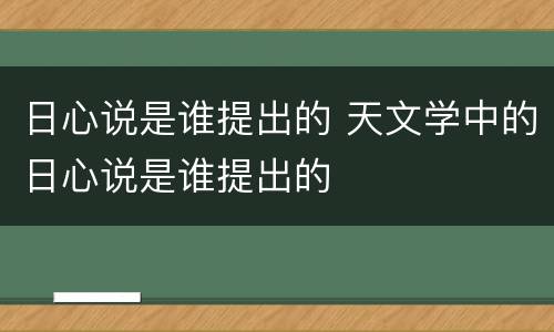 日心说是谁提出的 天文学中的日心说是谁提出的