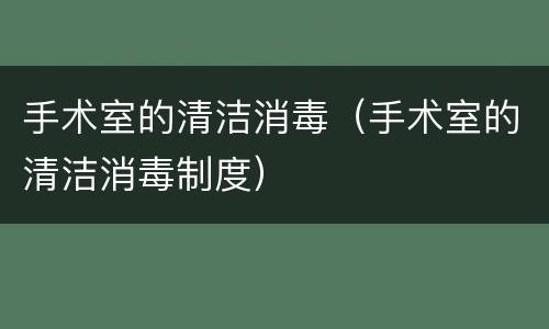 手术室的清洁消毒(手术室的清洁消毒制度)