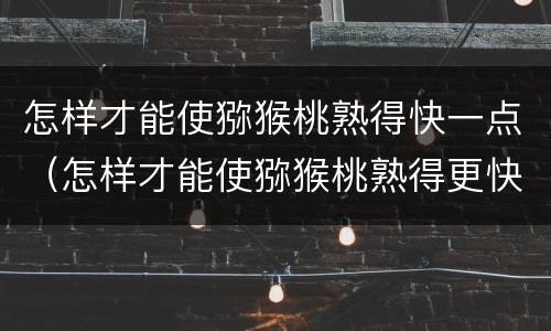 怎样才能使猕猴桃熟得快一点（怎样才能使猕猴桃熟得更快）