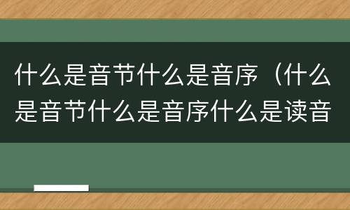 什么是音节什么是音序（什么是音节什么是音序什么是读音）