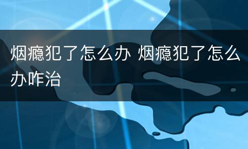 烟瘾犯了怎么办 烟瘾犯了怎么办咋治