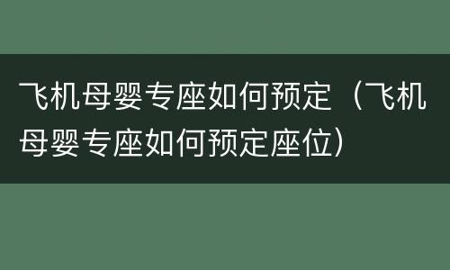 飞机母婴专座如何预定（飞机母婴专座如何预定座位）