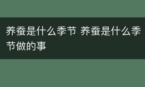 养蚕是什么季节 养蚕是什么季节做的事